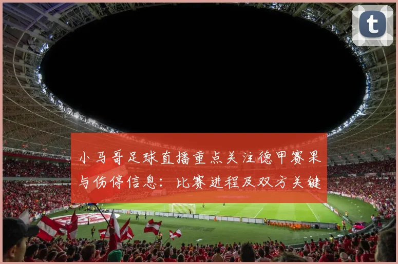 小马哥足球直播重点关注德甲赛果与伤停信息:比赛进程及双方关键球员影响