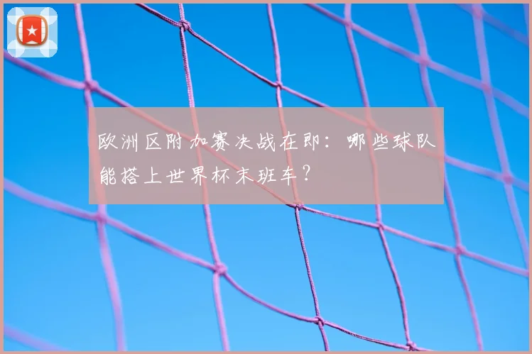 欧洲区附加赛决战在即：哪些球队能搭上世界杯末班车？