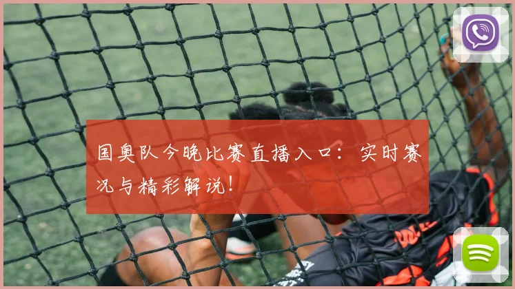 国奥队今晚比赛直播入口：实时赛况与精彩解说！