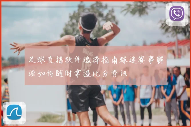 足球直播软件选择指南球迷赛事解读如何随时掌握比分资讯
