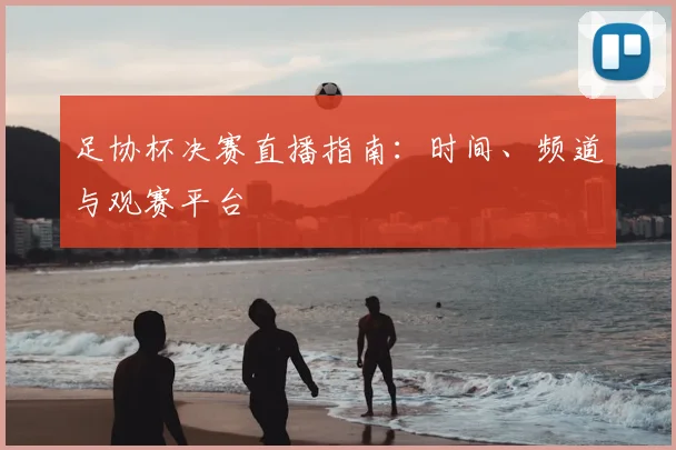 足协杯决赛直播指南：时间、频道与观赛平台