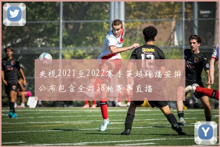 央视2021至2022赛季英超转播安排公布包含全部38轮赛事直播