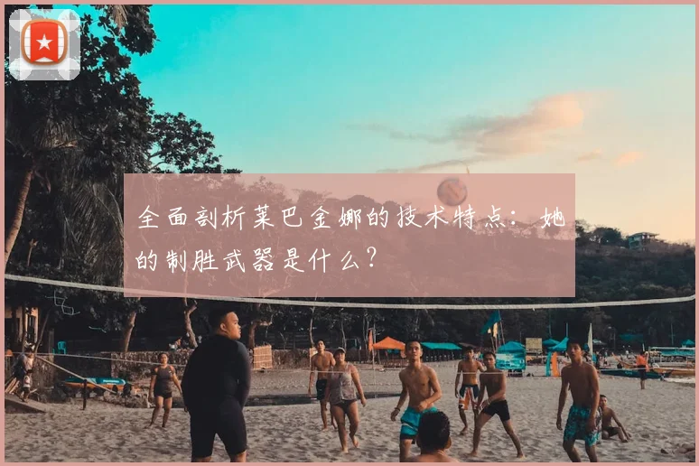 全面剖析莱巴金娜的技术特点：她的制胜武器是什么？