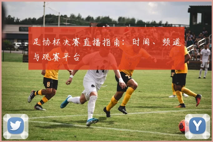 足协杯决赛直播指南：时间、频道与观赛平台