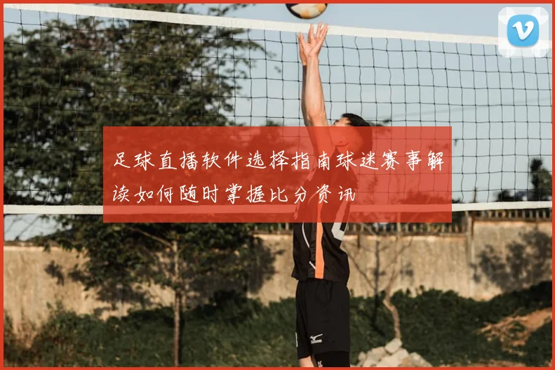 足球直播软件选择指南球迷赛事解读如何随时掌握比分资讯