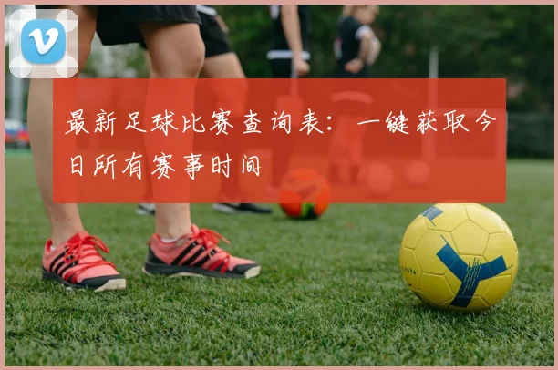 最新足球比赛查询表：一键获取今日所有赛事时间
