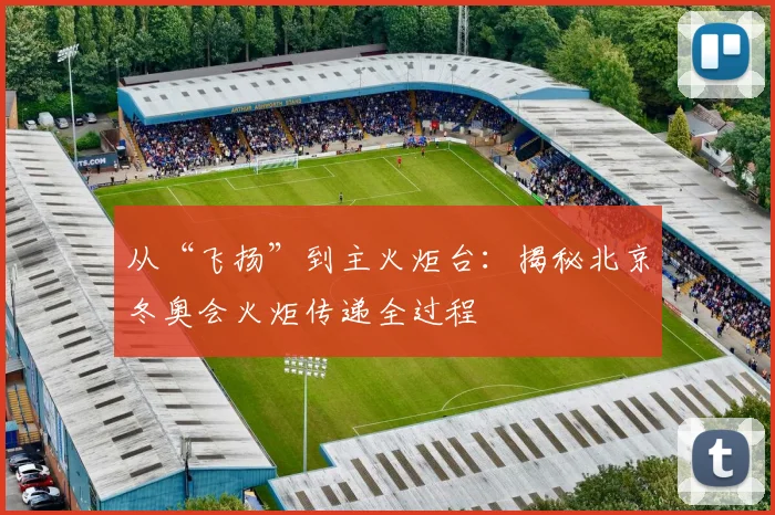 从“飞扬”到主火炬台：揭秘北京冬奥会火炬传递全过程