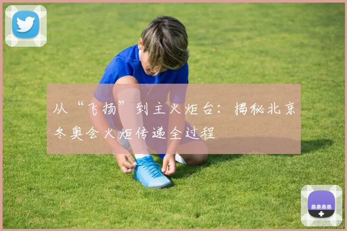 从“飞扬”到主火炬台：揭秘北京冬奥会火炬传递全过程