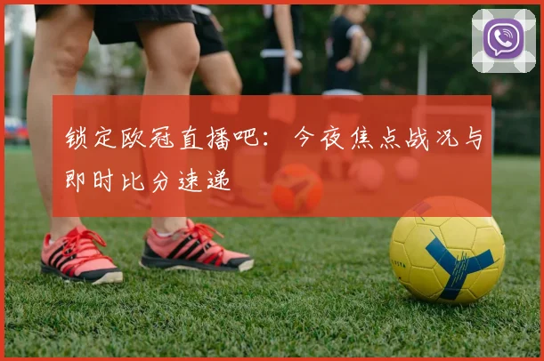 锁定欧冠直播吧:今夜焦点战况与即时比分速递