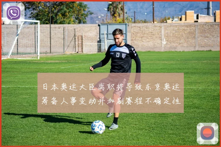 日本奥运大臣离职将导致东京奥运筹备人事变动并加剧赛程不确定性