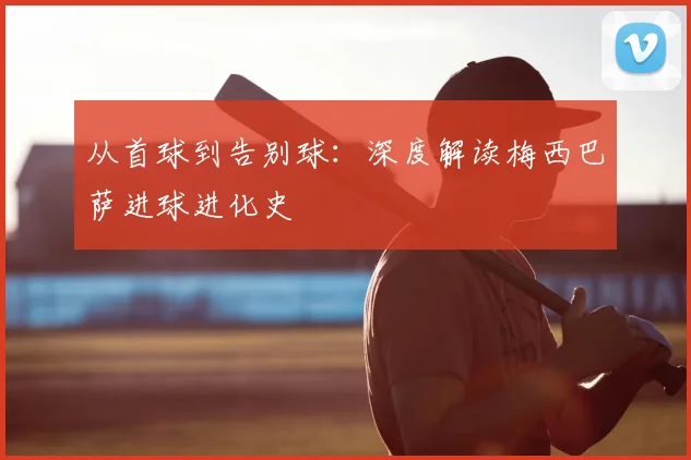 从首球到告别球：深度解读梅西巴萨进球进化史