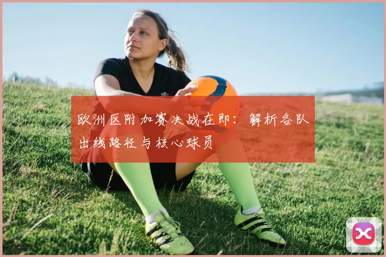 欧洲区附加赛决战在即：解析各队出线路径与核心球员