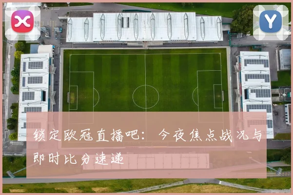 锁定欧冠直播吧：今夜焦点战况与即时比分速递