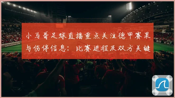 小马哥足球直播重点关注德甲赛果与伤停信息:比赛进程及双方关键球员影响