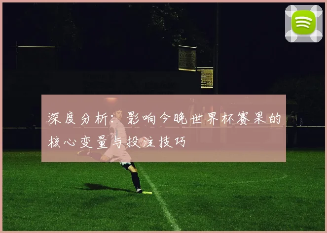 深度分析：影响今晚世界杯赛果的核心变量与投注技巧