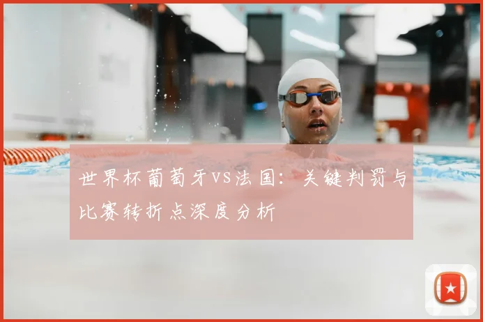 世界杯葡萄牙vs法国:关键判罚与比赛转折点深度分析