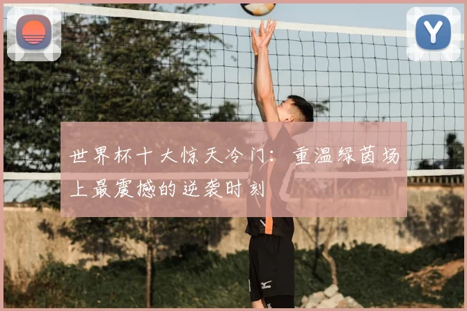 世界杯十大惊天冷门:重温绿茵场上最震撼的逆袭时刻