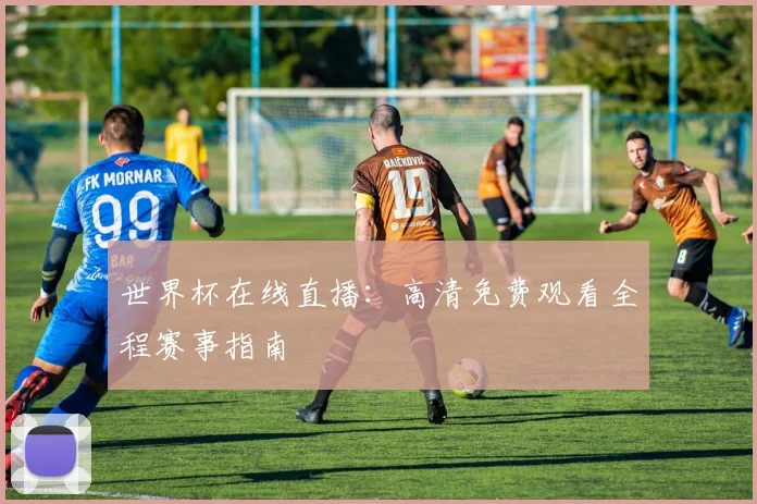 世界杯在线直播：高清免费观看全程赛事指南