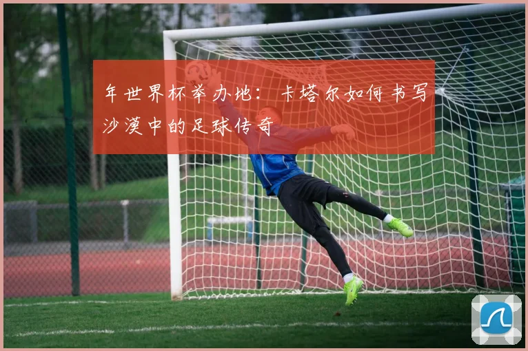 年世界杯举办地：卡塔尔如何书写沙漠中的足球传奇