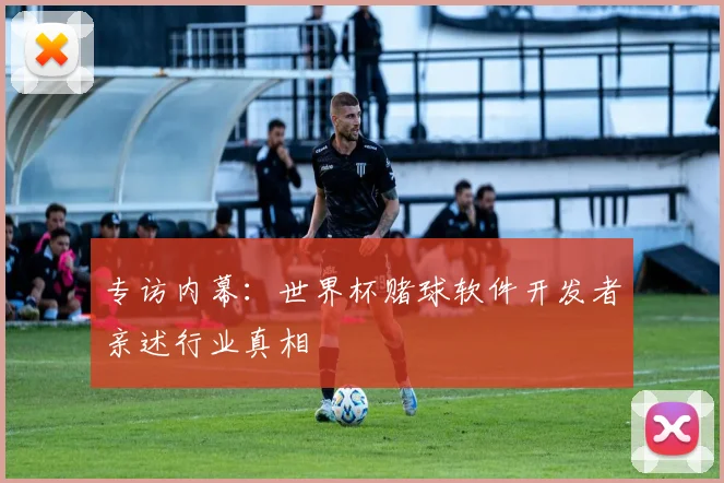 专访内幕：世界杯赌球软件开发者亲述行业真相
