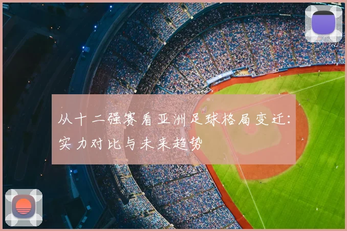 从十二强赛看亚洲足球格局变迁：实力对比与未来趋势