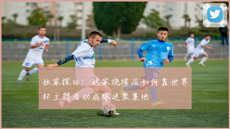 独家探访：这家烧烤店如何靠世界杯主题活动成球迷聚集地