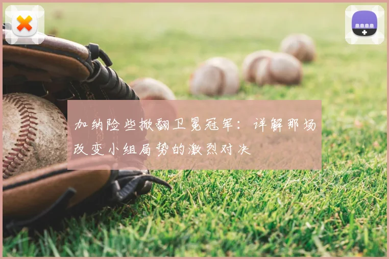 加纳险些掀翻卫冕冠军:详解那场改变小组局势的激烈对决