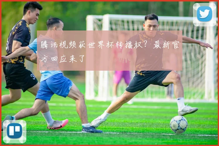 腾讯视频获世界杯转播权？最新官方回应来了