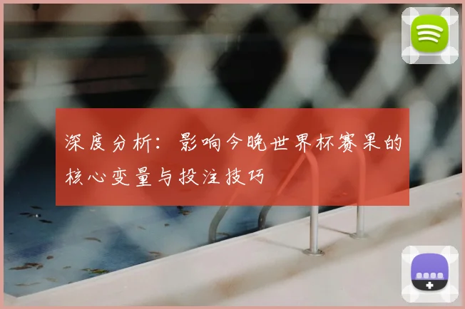 深度分析：影响今晚世界杯赛果的核心变量与投注技巧