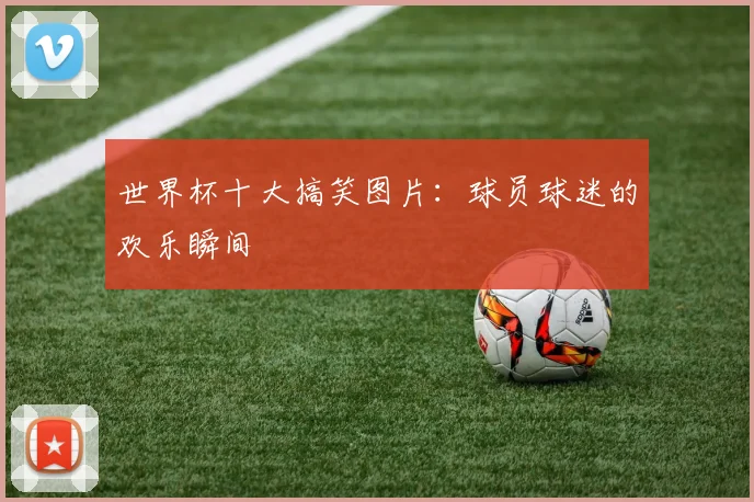 世界杯十大搞笑图片:球员球迷的欢乐瞬间