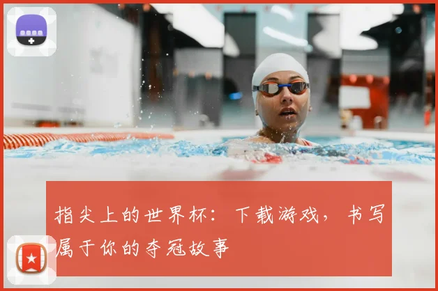 指尖上的世界杯：下载游戏，书写属于你的夺冠故事