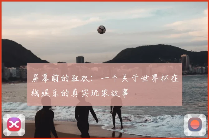 屏幕前的狂欢：一个关于世界杯在线娱乐的真实玩家故事