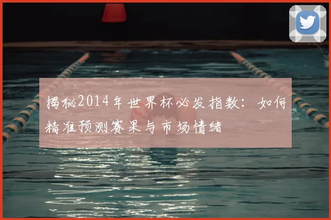 揭秘2014年世界杯必发指数：如何精准预测赛果与市场情绪