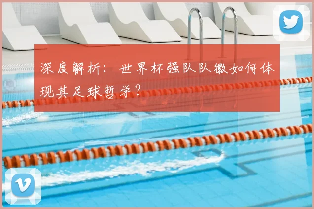 深度解析：世界杯强队队徽如何体现其足球哲学？