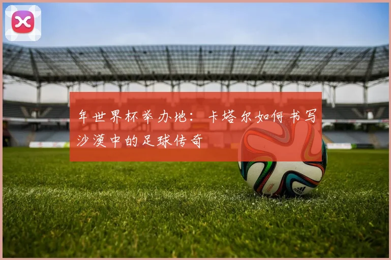年世界杯举办地：卡塔尔如何书写沙漠中的足球传奇