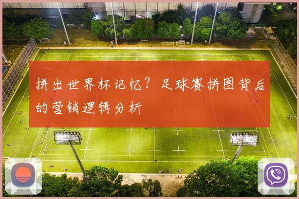 拼出世界杯记忆？足球赛拼图背后的营销逻辑分析