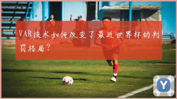 VAR技术如何改变了最近世界杯的判罚格局？