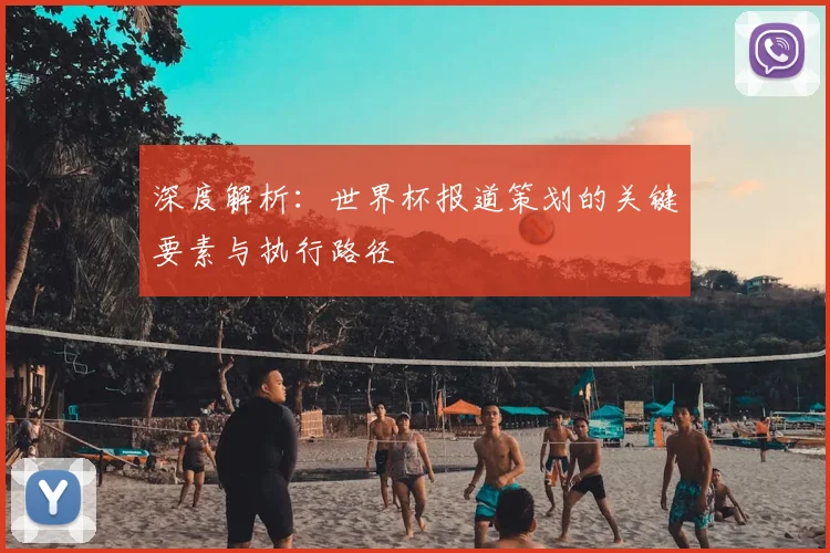 深度解析：世界杯报道策划的关键要素与执行路径