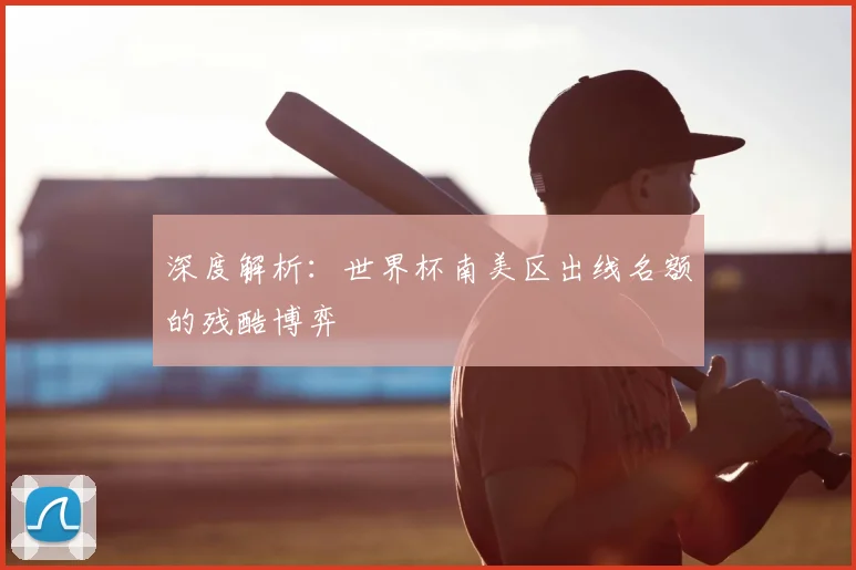 深度解析：世界杯南美区出线名额的残酷博弈