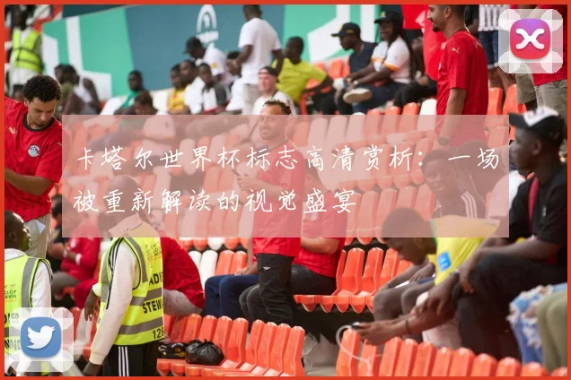 卡塔尔世界杯标志高清赏析:一场被重新解读的视觉盛宴
