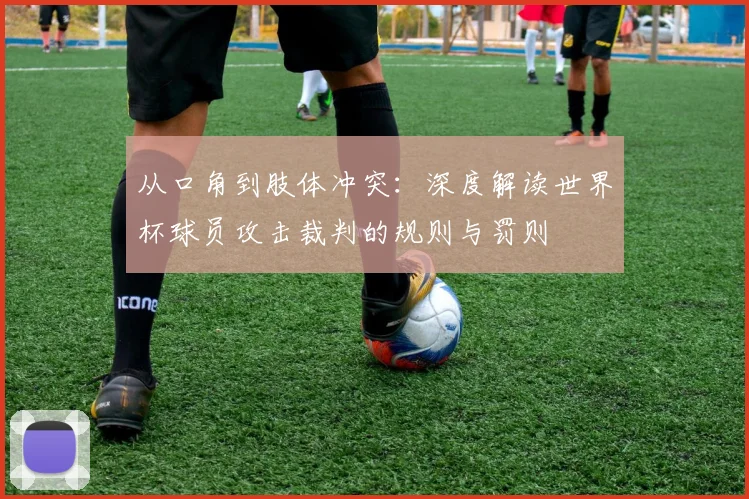 从口角到肢体冲突:深度解读世界杯球员攻击裁判的规则与罚则