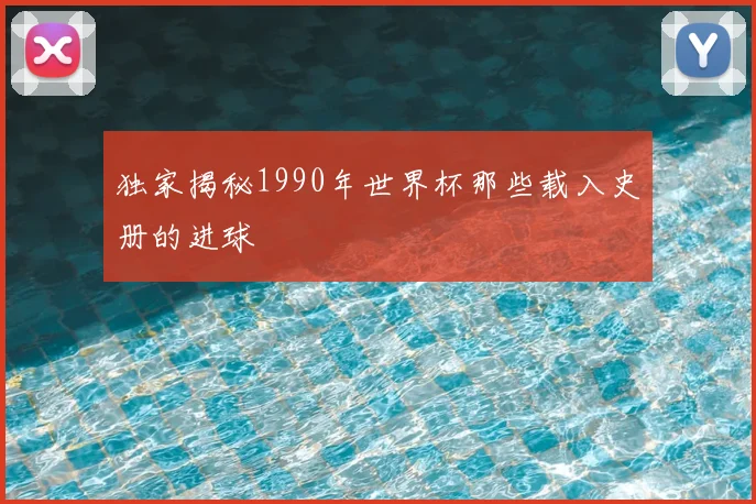独家揭秘1990年世界杯那些载入史册的进球