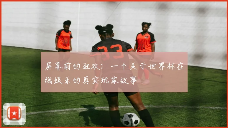 屏幕前的狂欢：一个关于世界杯在线娱乐的真实玩家故事