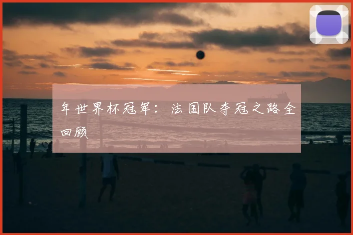 年世界杯冠军：法国队夺冠之路全回顾