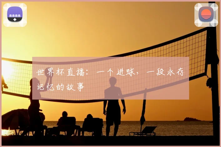 世界杯直播:一个进球,一段永存记忆的故事