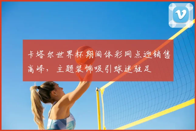 卡塔尔世界杯期间体彩网点迎销售高峰,主题装饰吸引球迷驻足