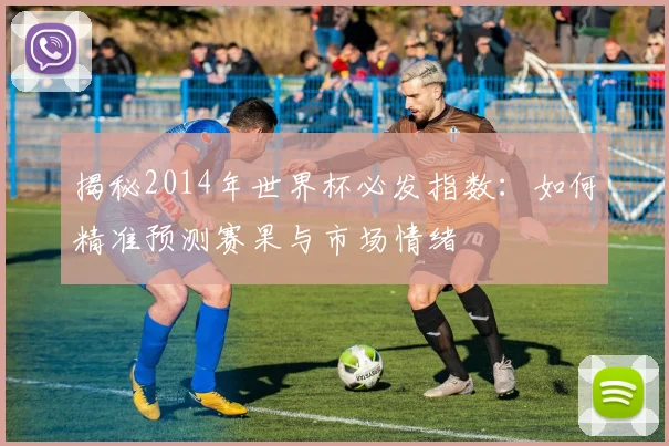 揭秘2014年世界杯必发指数：如何精准预测赛果与市场情绪