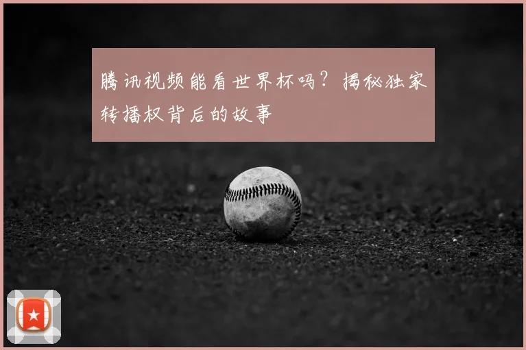 腾讯视频能看世界杯吗？揭秘独家转播权背后的故事