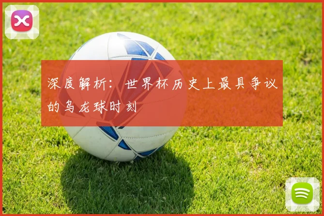 深度解析：世界杯历史上最具争议的乌龙球时刻