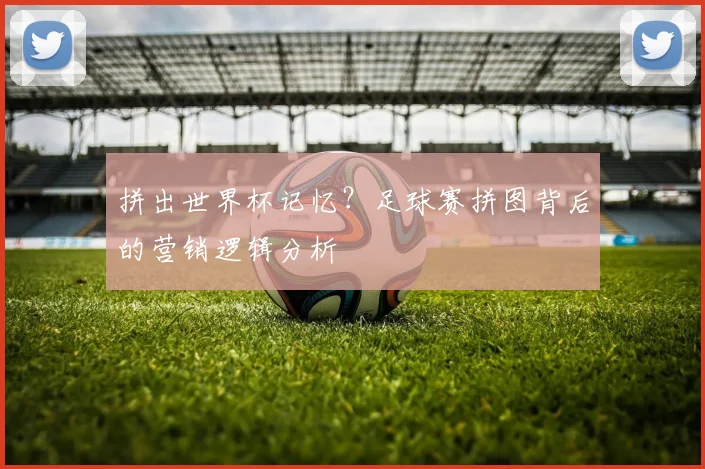 拼出世界杯记忆？足球赛拼图背后的营销逻辑分析
